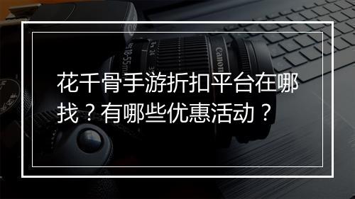 花千骨手游折扣平台在哪找？有哪些优惠活动？