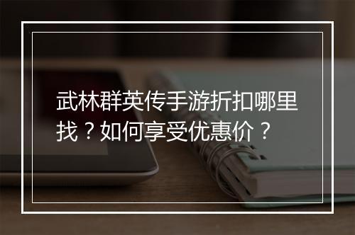 武林群英传手游折扣哪里找？如何享受优惠价？