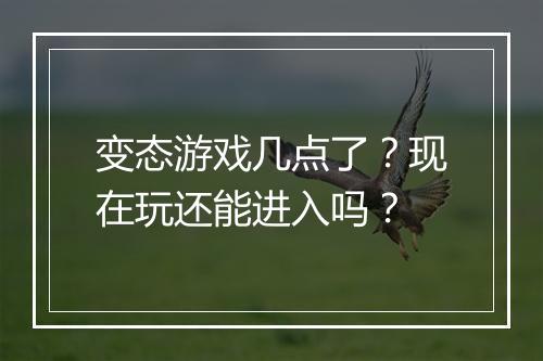 变态游戏几点了?现在玩还能进入吗?