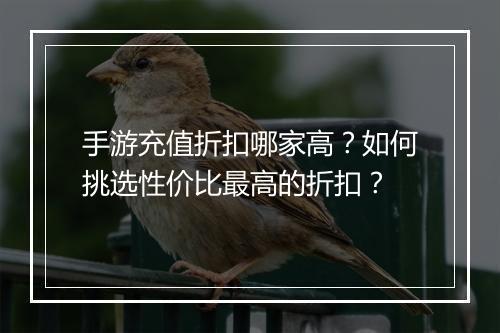 手游充值折扣哪家高？如何挑选性价比最高的折扣？