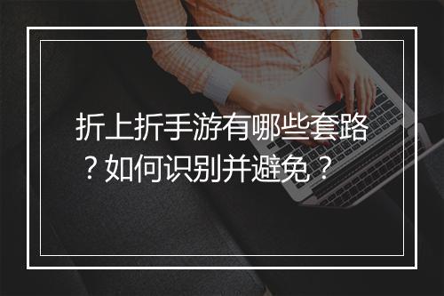 折上折手游有哪些套路？如何识别并避免？