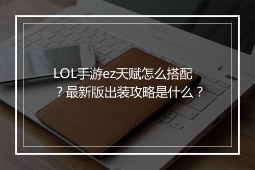LOL手游ez天赋怎么搭配？最新版出装攻略是什么？