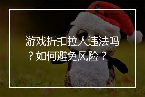 游戏折扣拉人违法吗？如何避免风险？