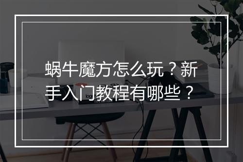 蜗牛魔方怎么玩？新手入门教程有哪些？