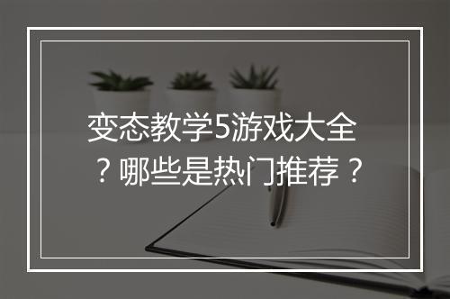 变态教学5游戏大全?哪些是热门推荐?