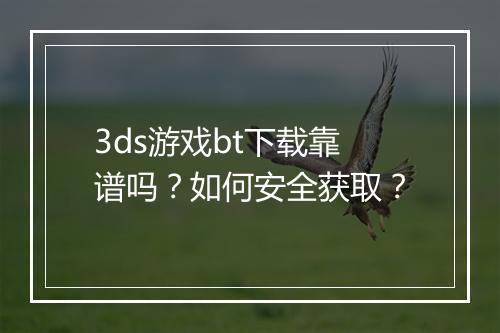 3ds游戏bt下载靠谱吗？如何安全获取？