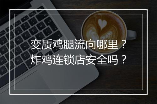 变质鸡腿流向哪里?炸鸡连锁店安全吗?