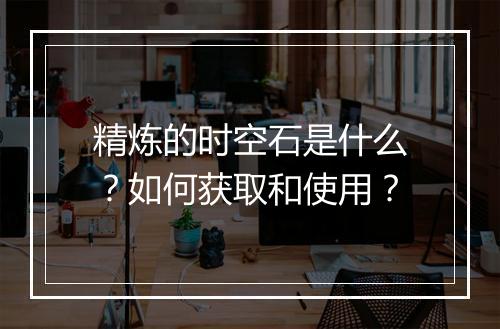 精炼的时空石是什么？如何获取和使用？
