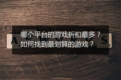 哪个平台的游戏折扣最多?如何找到最划算的游戏?