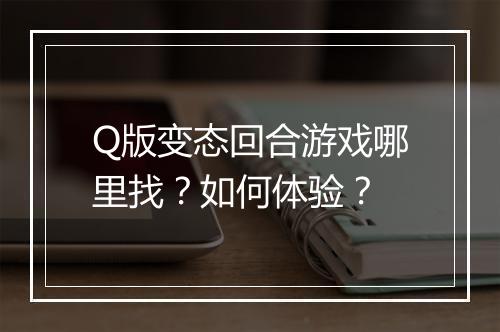 Q版变态回合游戏哪里找?如何体验?