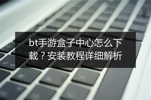 bt手游盒子中心怎么下载?安装教程详细解析