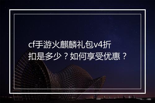 cf手游火麒麟礼包v4折扣是多少?如何享受优惠?