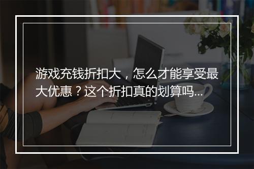游戏充钱折扣大,怎么才能享受最大优惠?这个折扣真的划算吗?