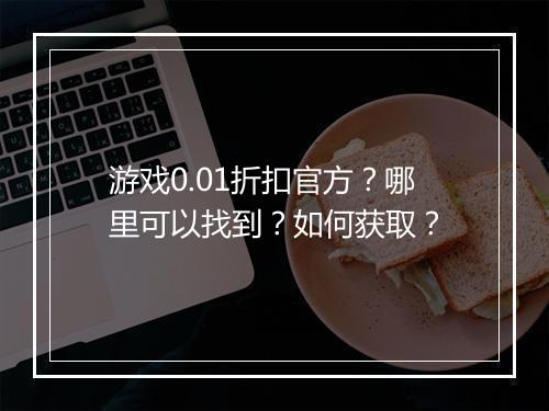游戏0.01折扣官方?哪里可以找到?如何获取?
