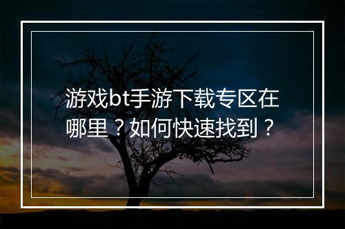 游戏bt手游下载专区在哪里?如何快速找到?