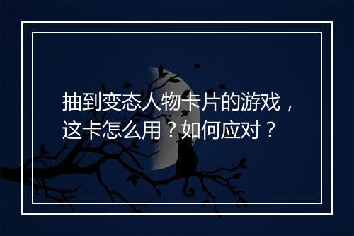 抽到变态人物卡片的游戏,这卡怎么用?如何应对?