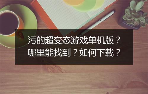 污的超变态游戏单机版?哪里能找到?如何下载?