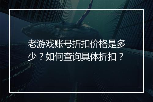 老游戏账号折扣价格是多少？如何查询具体折扣？
