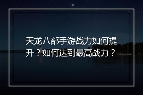 天龙八部手游战力如何提升？如何达到最高战力？