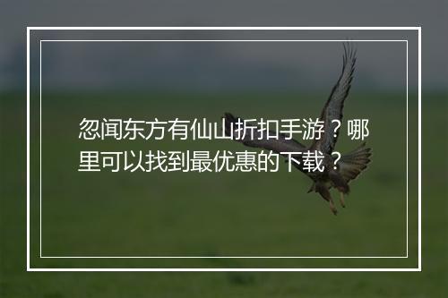 忽闻东方有仙山折扣手游？哪里可以找到最优惠的下载？