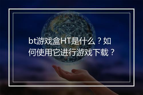 bt游戏盒HT是什么?如何使用它进行游戏下载?
