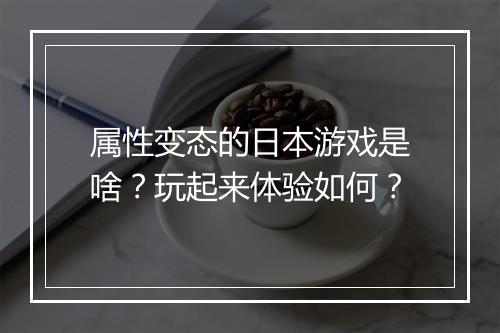 属性变态的日本游戏是啥？玩起来体验如何？