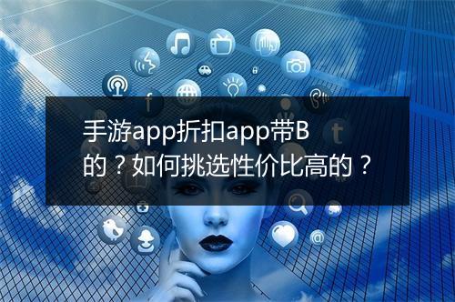 手游app折扣app带B的?如何挑选性价比高的?