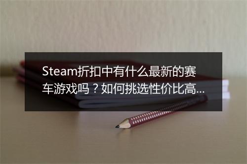 Steam折扣中有什么最新的赛车游戏吗?如何挑选性价比高的?