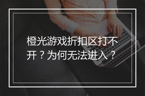 橙光游戏折扣区打不开？为何无法进入？