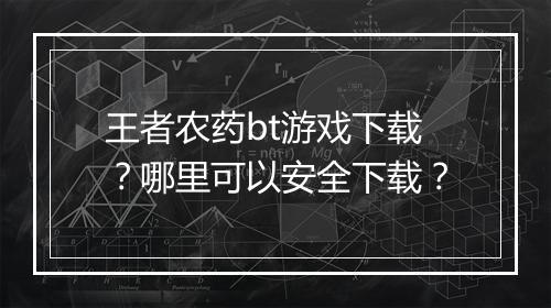 王者农药bt游戏下载？哪里可以安全下载？