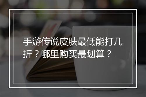 手游传说皮肤最低能打几折?哪里购买最划算?