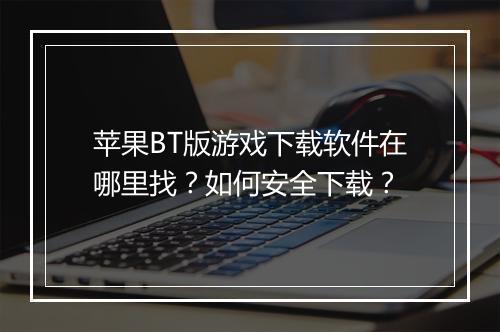 苹果BT版游戏下载软件在哪里找?如何安全下载?