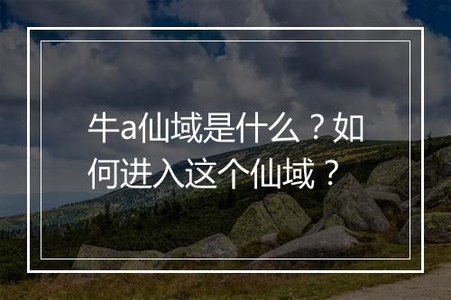 牛a仙域是什么？如何进入这个仙域？