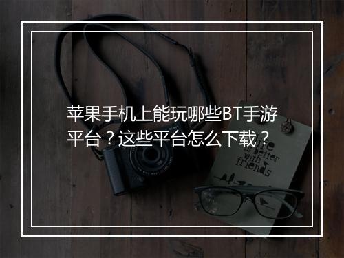 苹果手机上能玩哪些BT手游平台？这些平台怎么下载？