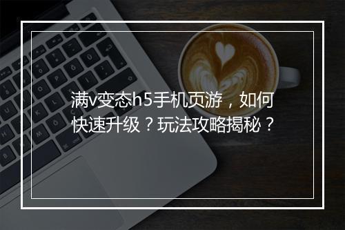满v变态h5手机页游,如何快速升级?玩法攻略揭秘?