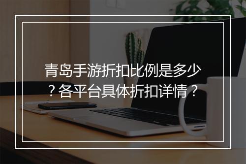 青岛手游折扣比例是多少?各平台具体折扣详情?