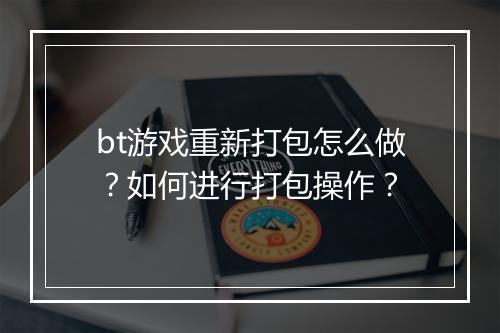 bt游戏重新打包怎么做？如何进行打包操作？