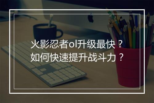 火影忍者ol升级最快？如何快速提升战斗力？