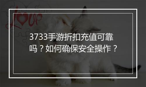 3733手游折扣充值可靠吗?如何确保安全操作?