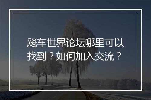 飚车世界论坛哪里可以找到?如何加入交流?
