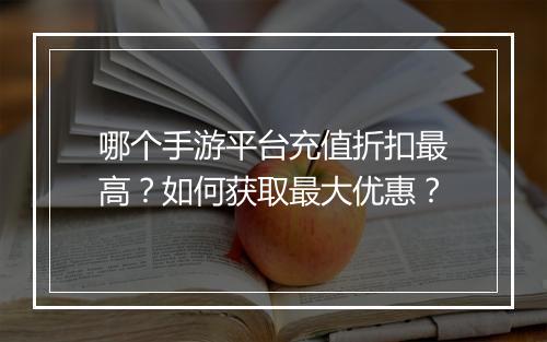 哪个手游平台充值折扣最高？如何获取最大优惠？