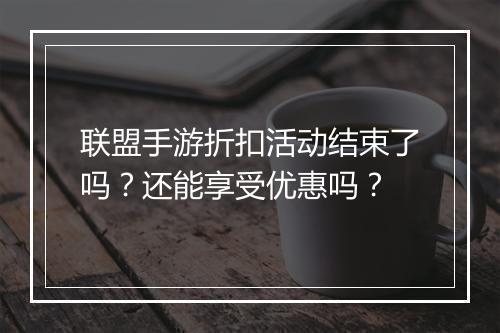 联盟手游折扣活动结束了吗?还能享受优惠吗?