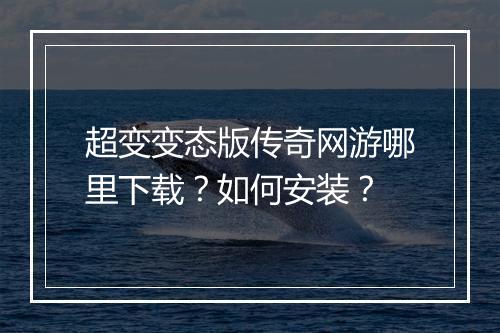 超变变态版传奇网游哪里下载?如何安装?