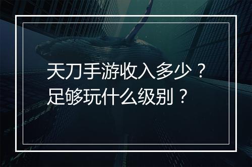 天刀手游收入多少？足够玩什么级别？