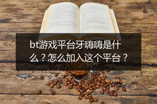bt游戏平台牙嗨嗨是什么？怎么加入这个平台？