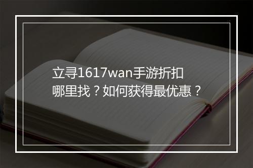 立寻1617wan手游折扣哪里找?如何获得最优惠?