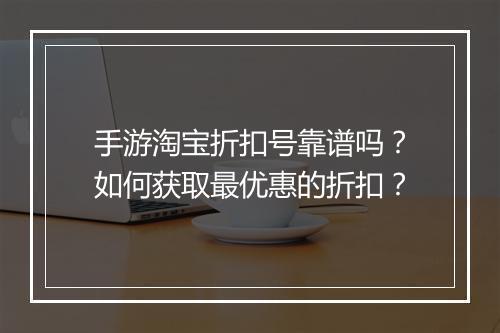 手游淘宝折扣号靠谱吗？如何获取最优惠的折扣？
