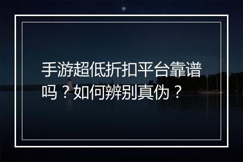 手游超低折扣平台靠谱吗?如何辨别真伪?