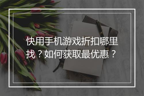 快用手机游戏折扣哪里找？如何获取最优惠？