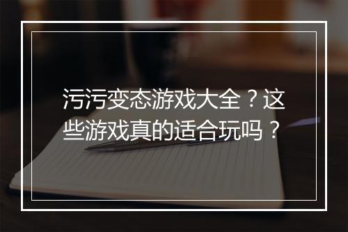 污污变态游戏大全?这些游戏真的适合玩吗?